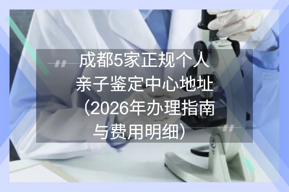 成都5家正规个人亲子鉴定中心地址(2026年办理指南与费用明细) 成都5家正规个人亲子鉴定中心地址(2026年办理指南与费用明细)